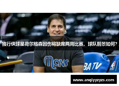 独行侠球星荷尔格森因伤将缺席两周比赛，球队前景如何？