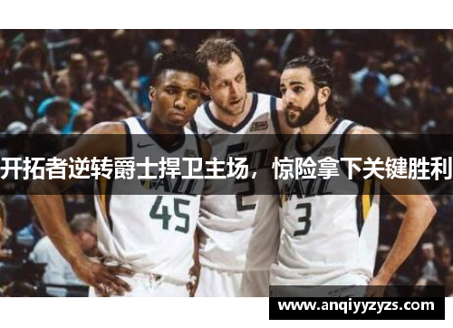 开拓者逆转爵士捍卫主场，惊险拿下关键胜利