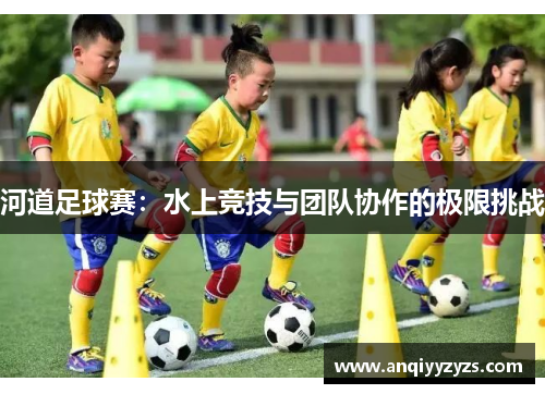 河道足球赛：水上竞技与团队协作的极限挑战