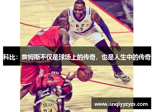 科比：詹姆斯不仅是球场上的传奇，也是人生中的传奇