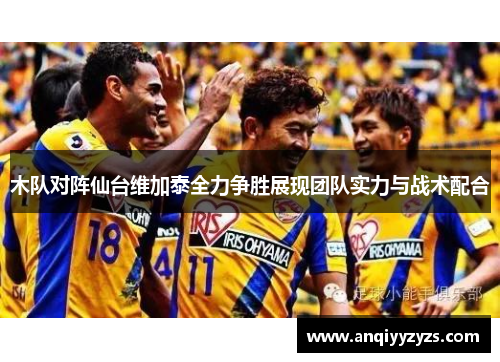 木队对阵仙台维加泰全力争胜展现团队实力与战术配合