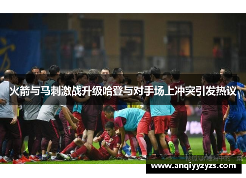 火箭与马刺激战升级哈登与对手场上冲突引发热议