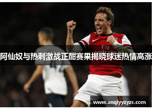 阿仙奴与热刺激战正酣赛果揭晓球迷热情高涨