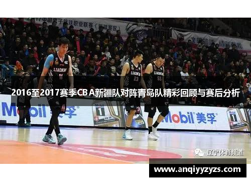 2016至2017赛季CBA新疆队对阵青岛队精彩回顾与赛后分析